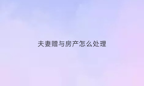 夫妻赠与房产怎么处理(夫妻赠与房产再出售新规定)