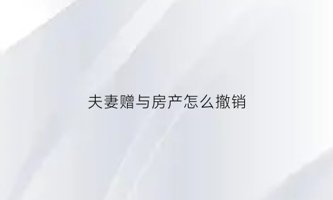 夫妻赠与房产怎么撤销(夫妻间赠与的房子怎么避税)