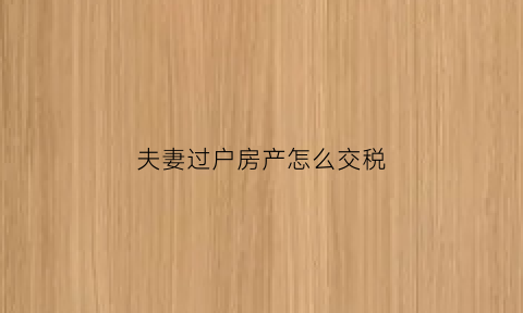 夫妻过户房产怎么交税(夫妻过户房产需要交什么税)