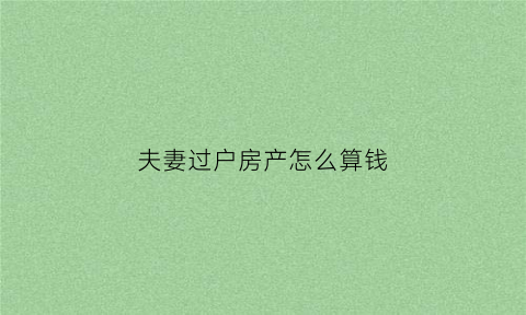 夫妻过户房产怎么算钱(夫妻过户房产怎么收费)
