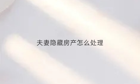 夫妻隐藏房产怎么处理(夫妻隐藏房产怎么处理最好)