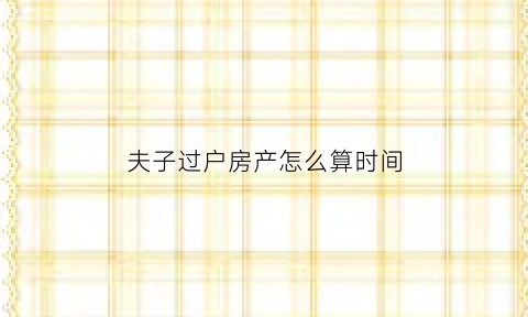 夫子过户房产怎么算时间(写子楼过户费)