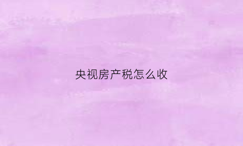 央视房产税怎么收(央媒房产税)