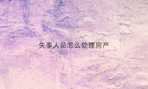 失事人员怎么处理房产(失事人员怎么处理房产问题)