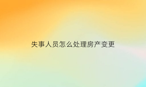 失事人员怎么处理房产变更(失事人员怎么处理房产变更手续)