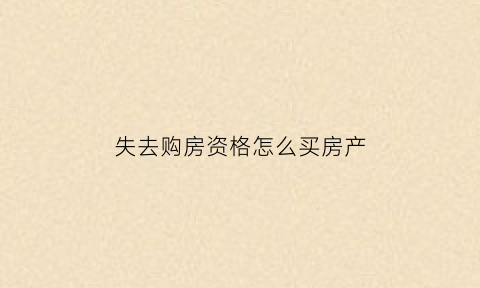 失去购房资格怎么买房产(如果没购房资格可以退房吗)