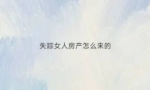 失踪女人房产怎么来的(失踪的女人长什么样)