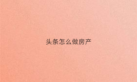 头条怎么做房产(头条房源)