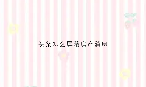 头条怎么屏蔽房产消息(头条怎么屏蔽房产消息通知)
