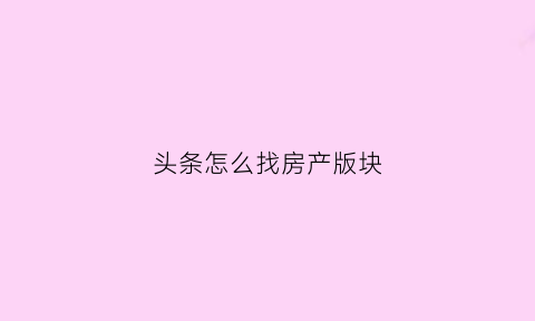 头条怎么找房产版块(头条怎么找房产版块链接)