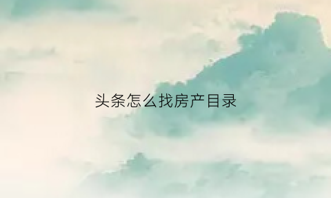 头条怎么找房产目录(头条没有房产频道)