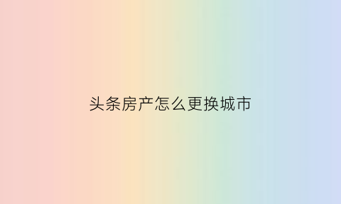 头条房产怎么更换城市(头条想换领域怎么办)