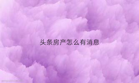头条房产怎么有消息(头条房源)