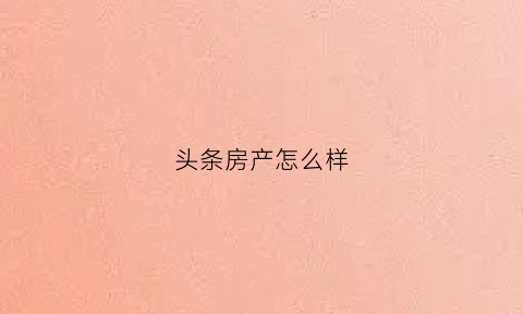 头条房产怎么样(头条买房)