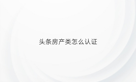 头条房产类怎么认证(头条房源)