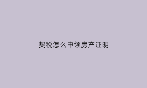 契税怎么申领房产证明(契税房产证办理流程)