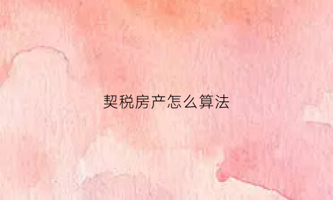契税房产怎么算法(契税是怎么算的房产契税怎样计算)