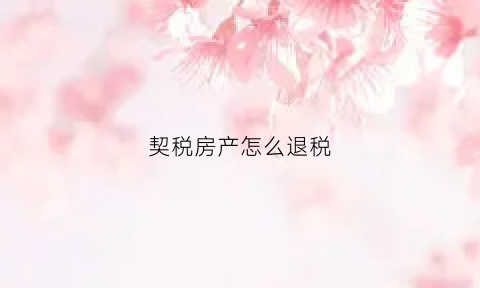 契税房产怎么退税(契税房产怎么退税流程)