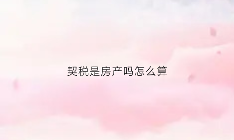 契税是房产吗怎么算(契税算什么税)