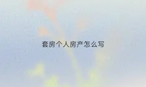 套房个人房产怎么写(套房个人房产怎么写协议)