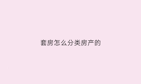 套房怎么分类房产的(套房的类型)