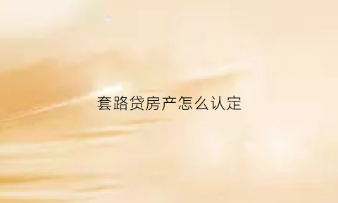 套路贷房产怎么认定(什么是套路贷中的房贷)