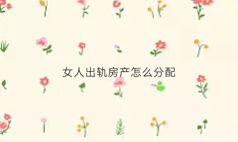 女人出轨房产怎么分配(女人出轨房产怎么分配男方)