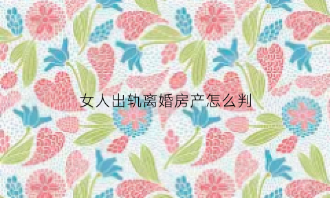女人出轨离婚房产怎么判(女人出轨离婚家产怎么分配)