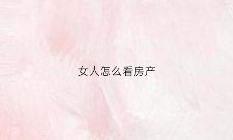 女人怎么看房产(房子看地段女人看身段)