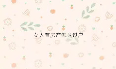 女人有房产怎么过户(女人有房产怎么过户给儿子)