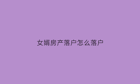 女婿房产落户怎么落户(女婿房产落户怎么落户的)