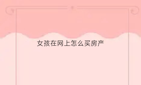 女孩在网上怎么买房产(如何在网上买房子)