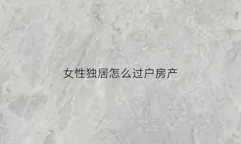 女性独居怎么过户房产(独居女性买房多少平)