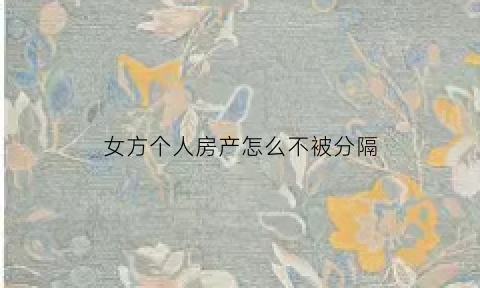 女方个人房产怎么不被分隔(女方个人房产怎么不被分隔出去)