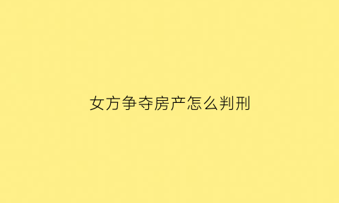 女方争夺房产怎么判刑(女方争夺孩子抚养权需要具备条件)