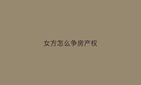 女方怎么争房产权(女方要怎样争抚养权)