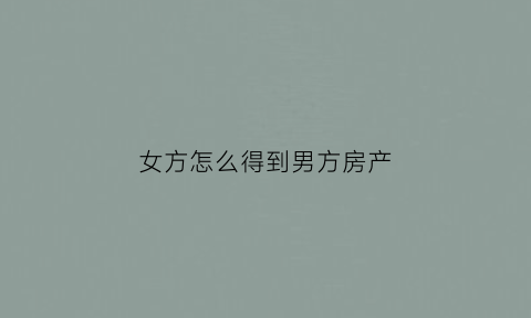 女方怎么得到男方房产(女方买房怎么办才能归个人所有)