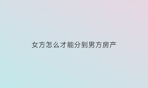 女方怎么才能分到男方房产