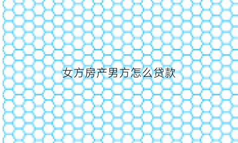 女方房产男方怎么贷款(女方买房男方还贷)