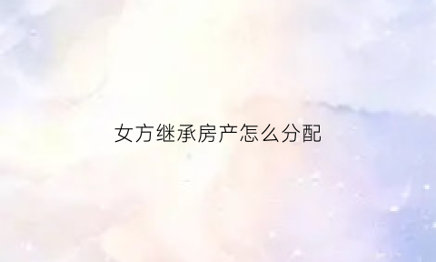 女方继承房产怎么分配(女方继承父母的遗产算夫妻共同财产)