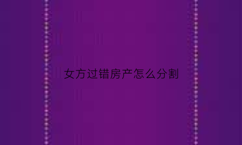 女方过错房产怎么分割(女方有过错财产怎么分配)