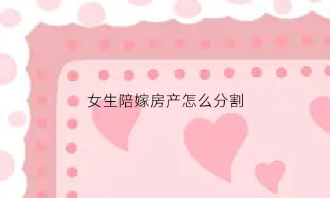 女生陪嫁房产怎么分割(女生陪嫁房产怎么分割好)
