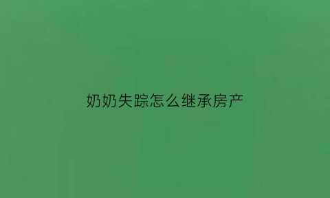 奶奶失踪怎么继承房产(奶奶死后遗产继承顺序及比例)