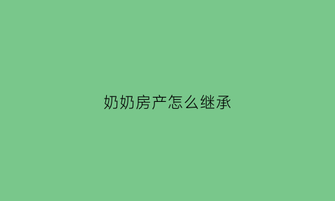 奶奶房产怎么继承(奶奶的房子继承人包括媳妇吗)