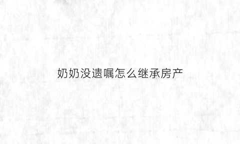 奶奶没遗嘱怎么继承房产(奶奶立了遗嘱继承给孙子可以吗)