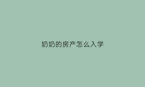 奶奶的房产怎么入学(奶奶的房子可以当孙子的学区房么)