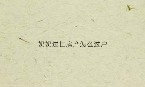 奶奶过世房产怎么过户(奶奶死后房产归谁)