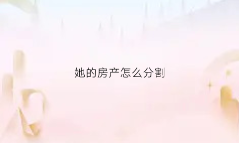 她的房产怎么分割(房产怎么分给配偶一半)