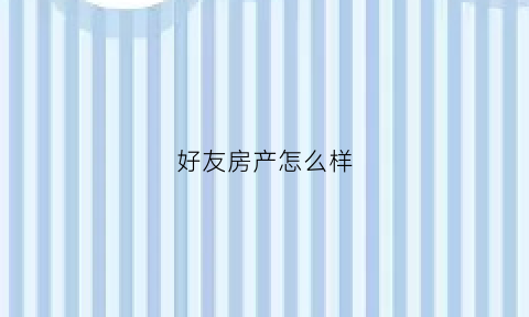 好友房产怎么样(好友房产怎么样祝福语)