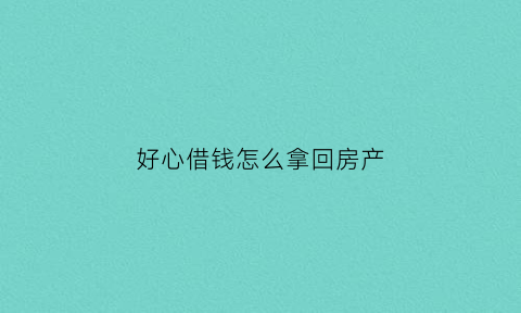 好心借钱怎么拿回房产(好心人借钱)